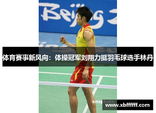 体育赛事新风向：体操冠军刘翔力挺羽毛球选手林丹