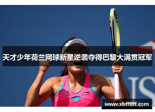 天才少年荷兰网球新星逆袭夺得巴黎大满贯冠军